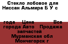 Стекло лобовое для Ниссан Альмира Б/У с 2014 года. › Цена ­ 5 000 - Все города Авто » Продажа запчастей   . Мурманская обл.,Мончегорск г.